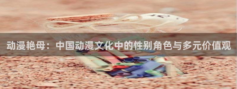 哈哩哈哩官网_halihali免费：动漫艳母：中国动漫文化中的性别角色与多元价值观
