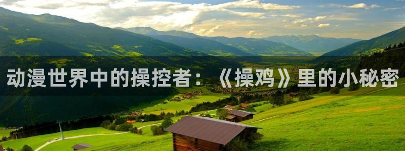 哈哩哈哩一个温馨小站：动漫世界中的操控者：《操鸡》里的小秘密