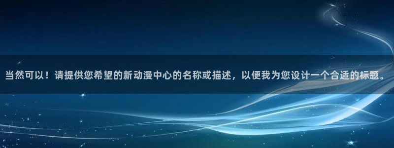 龙族哈哩哈哩：当然可以！请提供您希望的新动漫中心的名称或描述，以便我为您设计一个合适的标题。
